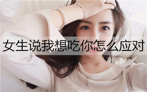 女生说我想吃你是什么意思？女生说我想吃你怎么回复？